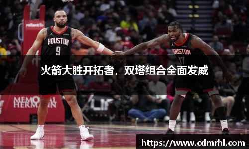 火箭大胜开拓者，双塔组合全面发威