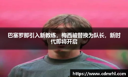 巴塞罗那引入新教练，梅西被替换为队长，新时代即将开启
