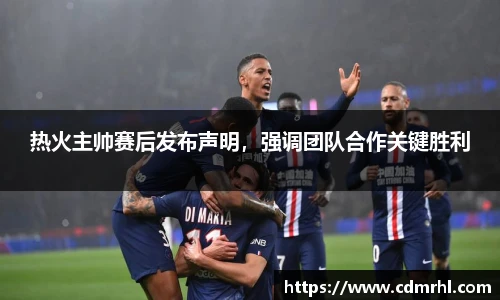 热火主帅赛后发布声明，强调团队合作关键胜利
