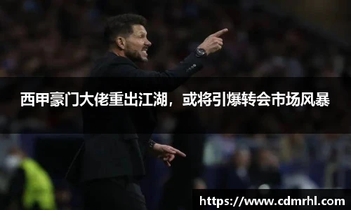 西甲豪门大佬重出江湖，或将引爆转会市场风暴