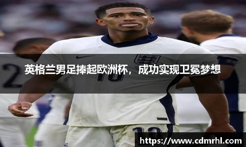 英格兰男足捧起欧洲杯，成功实现卫冕梦想