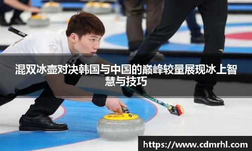 混双冰壶对决韩国与中国的巅峰较量展现冰上智慧与技巧
