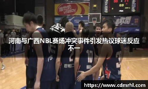 河南与广西NBL赛场冲突事件引发热议球迷反应不一