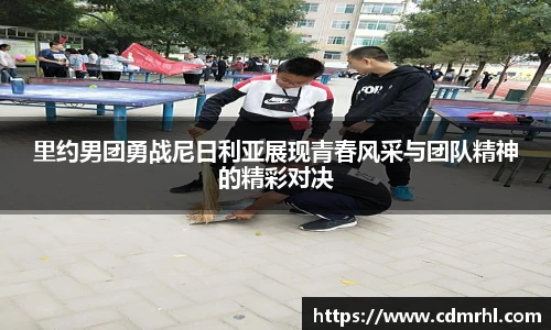 里约男团勇战尼日利亚展现青春风采与团队精神的精彩对决