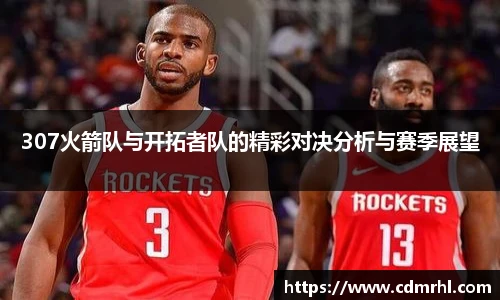 307火箭队与开拓者队的精彩对决分析与赛季展望