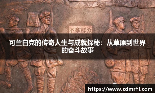 可兰白克的传奇人生与成就探秘：从草原到世界的奋斗故事