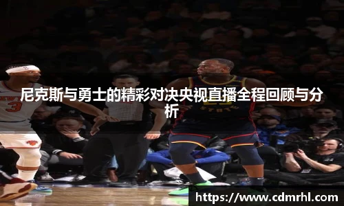 尼克斯与勇士的精彩对决央视直播全程回顾与分析