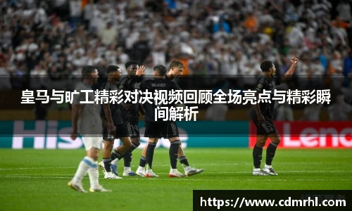 皇马与旷工精彩对决视频回顾全场亮点与精彩瞬间解析