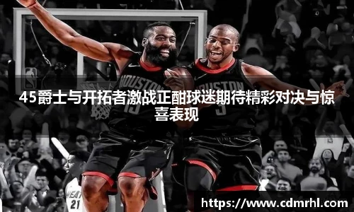 45爵士与开拓者激战正酣球迷期待精彩对决与惊喜表现