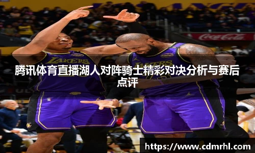 腾讯体育直播湖人对阵骑士精彩对决分析与赛后点评